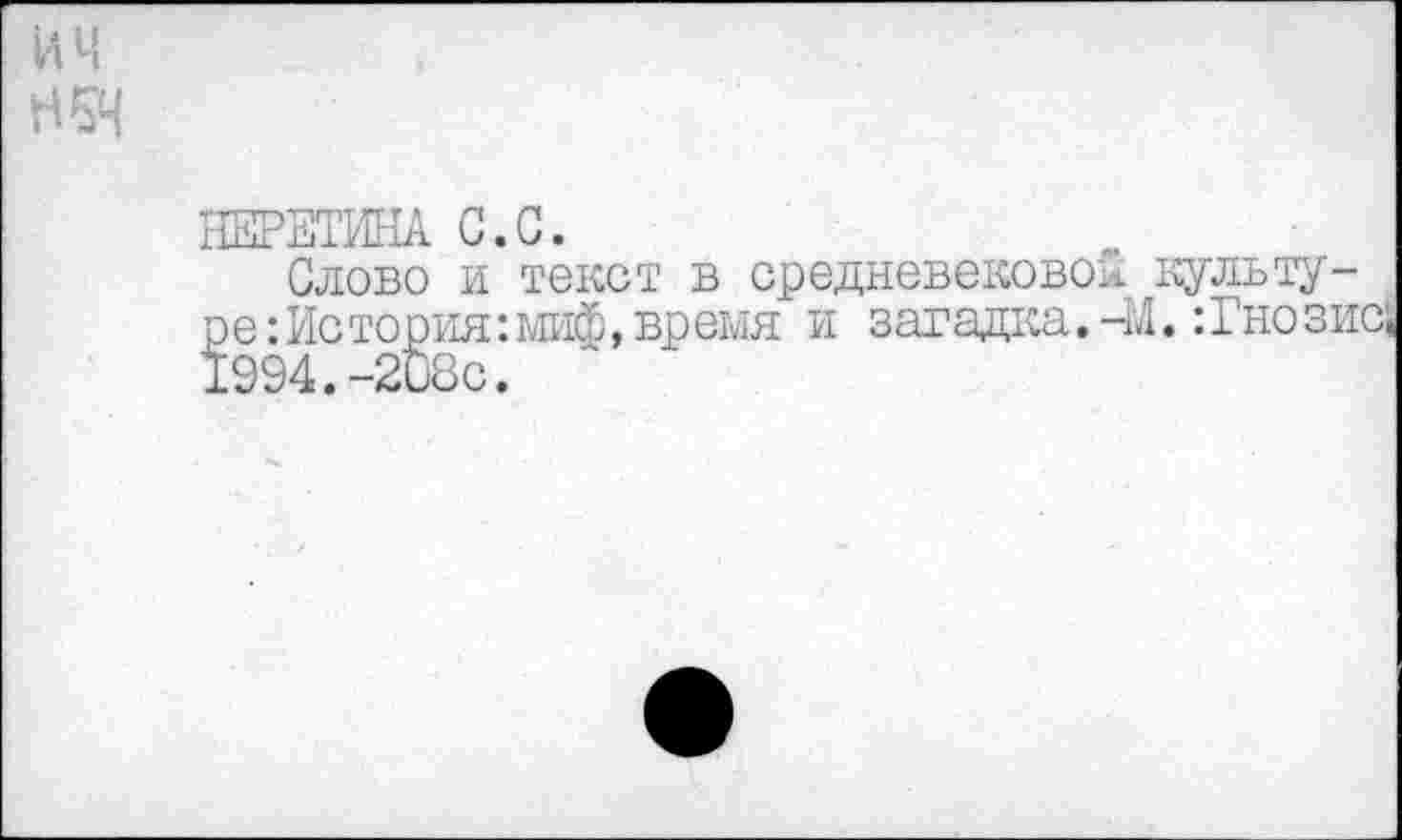 ﻿и ч Н5К
НЕРЕТИНА С.С.
Слово и текст в средневековой культуре: Ис тория: миф, время и загадка.-М.:Гнозис,